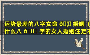 运势最差的八字女命 🦟 婚姻（什么八 🐎 字的女人婚姻注定不幸福）